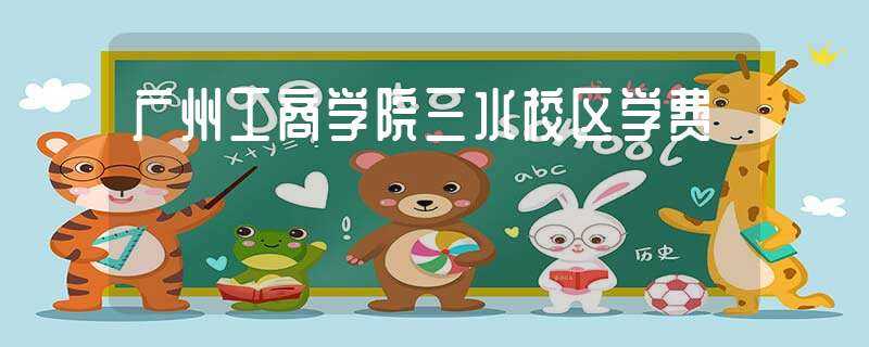 广州工商学院三水校区学费(广州工商学院学费)