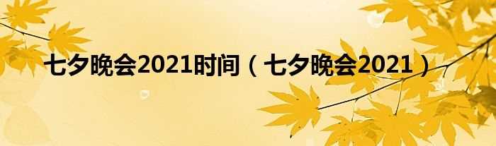 七夕晚会2021_七夕晚会2021时间(2021七夕晚会)