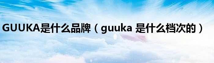 guuka_是什么档次的_GUUKA是什么品牌?(guuka)