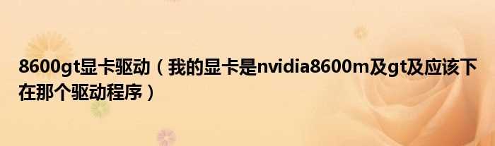 我的显卡是nvidia8600m及gt及应该下在那个驱动程序_8600gt显卡驱动(8600gt显卡驱动)