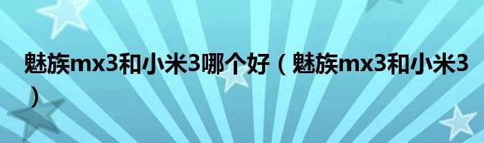 魅族mx3和小米3_魅族mx3和小米3哪个好?(魅族mx3小米3哪个好)