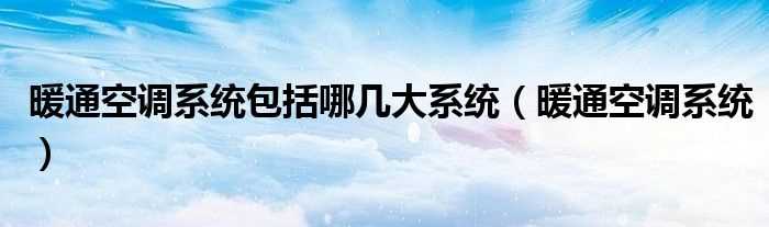 暖通空调系统_暖通空调系统包括哪几大系统?(暖通系统)