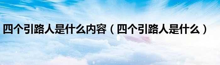 四个引路人是什么_四个引路人是什么内容?(四个引路人指的是什么)