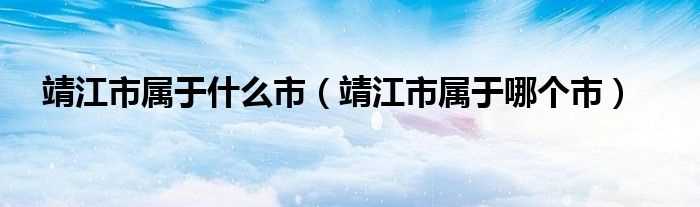 靖江市属于哪个市_靖江市属于什么市?(靖江属于哪个市)