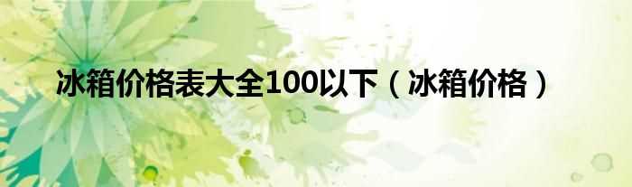 冰箱价格_冰箱价格表大全100以下(冰箱价格表)