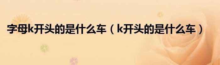 k开头的是什么车_字母k开头的是什么车?(K开头的是什么车)