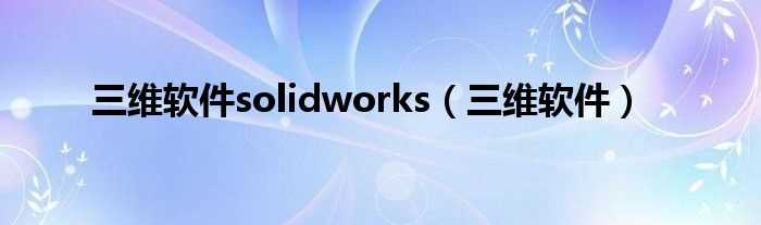 三维软件_三维软件solidworks(三维软件)