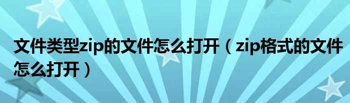 zip格式的文件怎么打开_文件类型zip的文件怎么打开?(zip格式怎么打开)