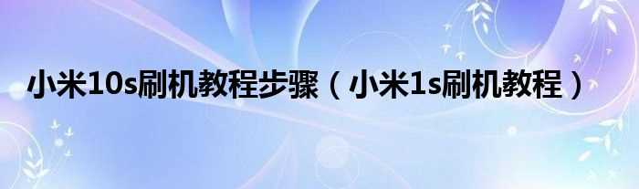 小米1s刷机教程_小米10s刷机教程步骤(小米1s刷机教程)