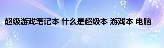 超级游戏笔记本_什么是超级本_游戏本_电脑?(超级游戏笔记本)