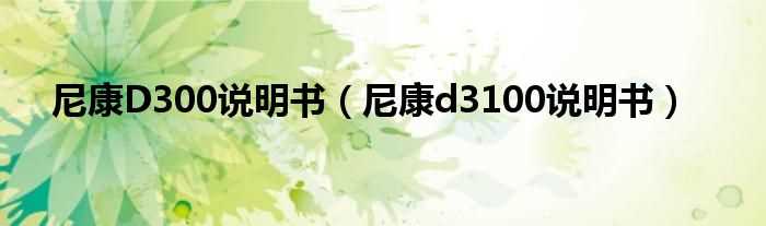 尼康d3100说明书_尼康D300说明书(尼康d300说明书)