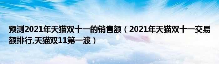 2021年天猫双十一交易额排行_天猫双11第一波_预测2021年天猫双十一的销售额(2021双十一销售额数据预测)