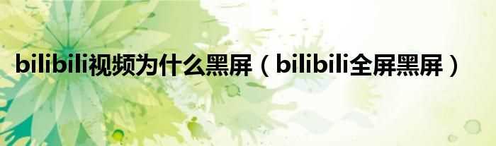 bilibili全屏黑屏_bilibili视频为什么黑屏?(bilibili全屏黑屏)