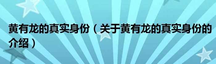 关于黄有龙的真实身份的介绍_黄有龙的真实身份(黄有龙)