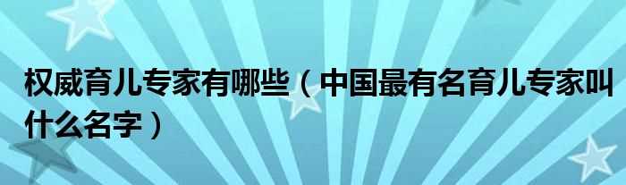 中国最有名育儿专家叫什么名字_权威育儿专家有哪些?(育儿专家)