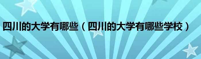 四川的大学有哪些学校_四川的大学有哪些?(四川的大学)