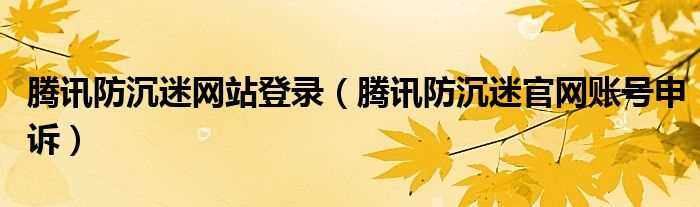 腾讯防沉迷官网账号申诉_腾讯防沉迷网站登录(腾讯防沉迷网站)