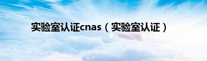 实验室认证_实验室认证cnas(cnas)