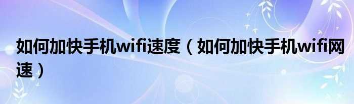 怎么加快手机wifi网速_怎么加快手机wifi速度?(手机wifi加速)