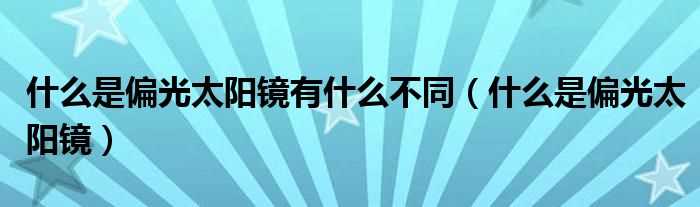 什么是偏光太阳镜_什么是偏光太阳镜有什么不同?(偏光太阳镜)