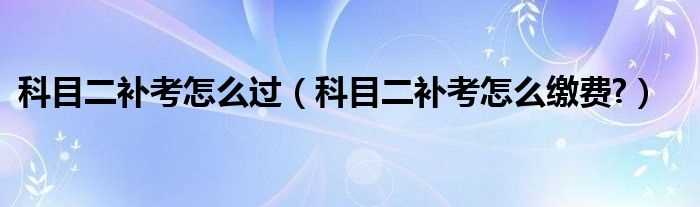 科目二补考怎么缴费?科目二补考怎么过?(科目二补考)