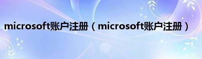 microsoft账户注册_microsoft账户注册(microsoft账户注册)