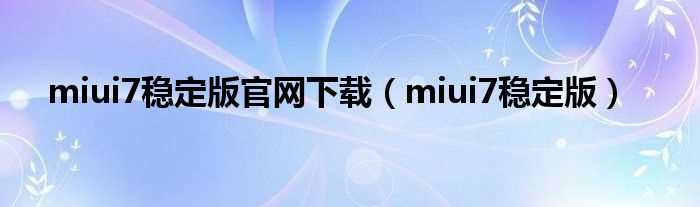 miui7稳定版_miui7稳定版官网下载(miui7稳定版)