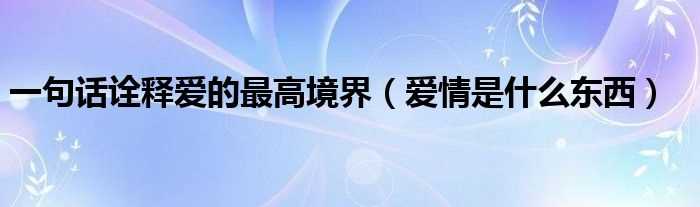 爱情是什么东西_一句话诠释爱的最高境界?(一句话诠释爱的最高境界)