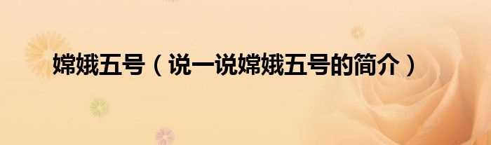 说一说嫦娥五号的简介_嫦娥五号(嫦娥五号)