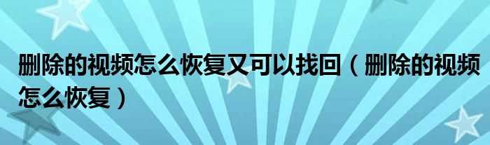 删除的视频怎么恢复_删除的视频怎么恢复又可以找回?(如何找回刚删除的视频)