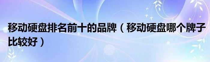 移动硬盘哪个牌子比较好_移动硬盘排名前十的品牌?(移动硬盘什么牌子好)