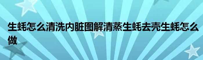 生蚝怎么清洗内脏图解清蒸生蚝去壳生蚝怎么做?(生蚝怎么清洗内脏图解)