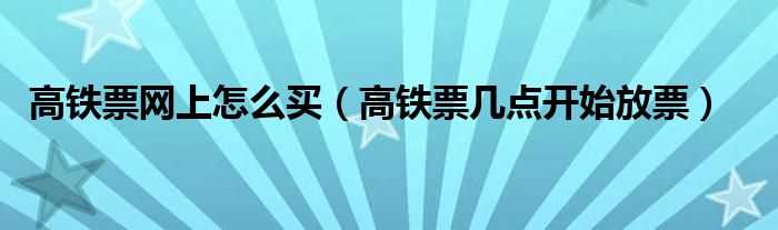 高铁票几点开始放票_高铁票网上怎么买?(高铁票网上怎么买)