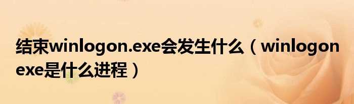 winlogon_exe是什么进程_结束winlogon.exe会发生什么?(winlogon.exe是什么进程)