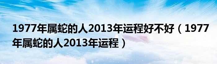 1977年属蛇的人2013年运程_1977年属蛇的人2013年运程好不好(1977年属蛇的人2013年运程)