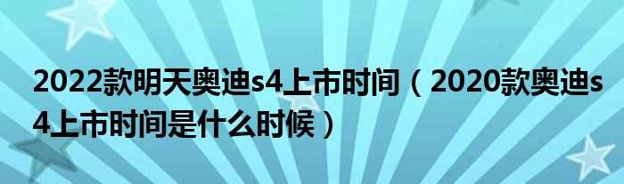 2020款奥迪s4上市时间是什么时候_2022款明天奥迪s4上市时间?(s4什么时候上市)