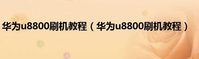 华为u8800刷机教程_华为u8800刷机教程(华为u8800刷机教程)