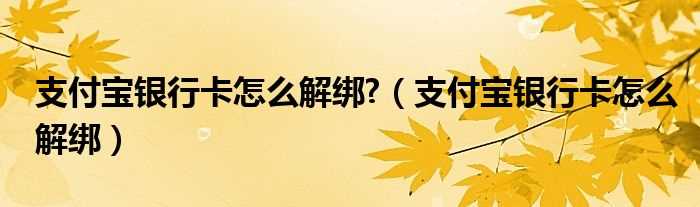 支付宝银行卡怎么解绑_支付宝银行卡怎么解绑?(支付宝怎么解绑银行卡)