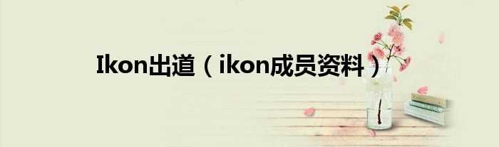 ikon成员资料_Ikon出道(ikon)