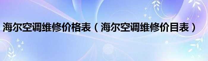 海尔空调维修价目表_海尔空调维修价格表(海尔空调维修价目表)