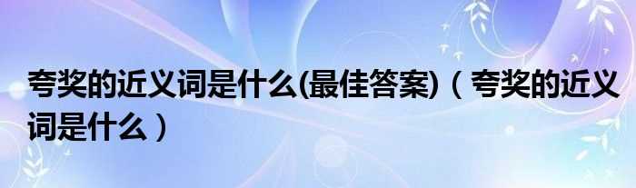 最佳答案_夸奖的近义词是什么(夸奖的近义词是什么)?(夸奖的近义词)