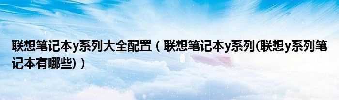 联想笔记本y系列(联想y系列笔记本有哪些_联想笔记本y系列大全配置)?(联想y)