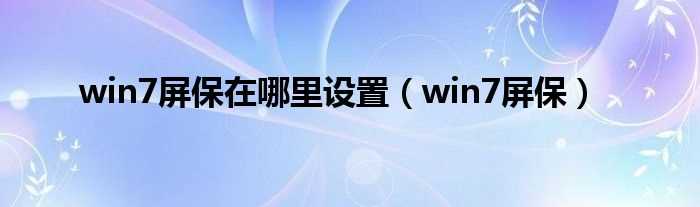 win7屏保_win7屏保在哪里设置?(win7屏保)