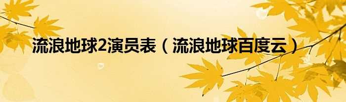 流浪地球百度云_流浪地球2演员表(流浪地球2演员表)