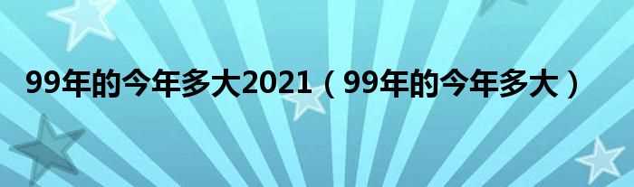 99年的今年多大_99年的今年多大2021(1999年现在多大了)