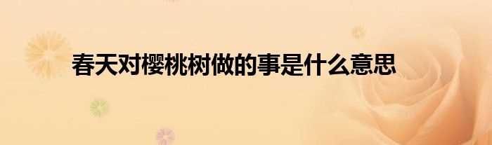 春天对樱桃树做的事是什么意思?(春天对樱桃树做的事是什么意思)