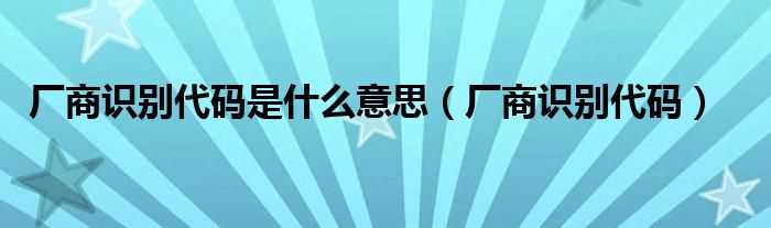 厂商识别代码_厂商识别代码是什么意思?(厂商识别代码)