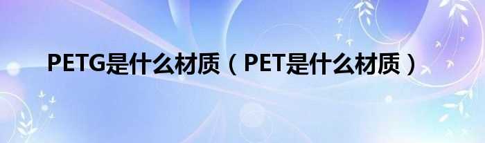 PET是什么材质_PETG是什么材质?(PET材质)