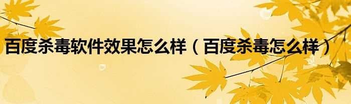 百度杀毒怎么样_百度杀毒软件效果怎么样?(百度杀毒怎么样)