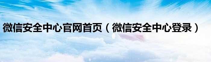 微信安全中心登录_微信安全中心官网首页(微信官网首页)